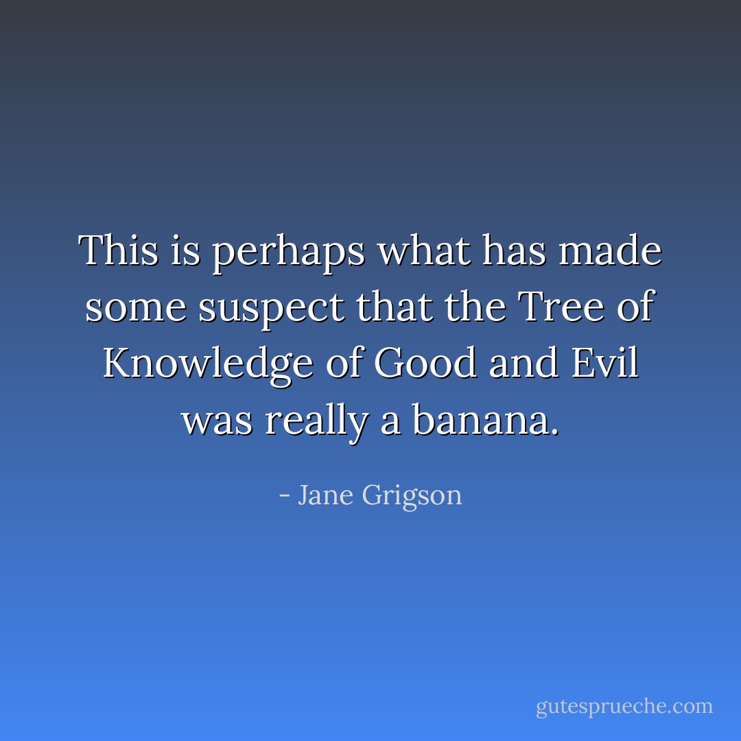 This is perhaps what has made some suspect that the Tree of Knowledge of Good and Evil was really a banana. - Jane Grigson