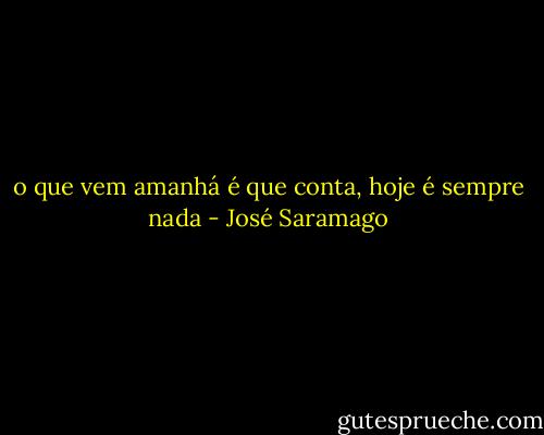 o que vem amanhá é que conta, hoje é sempre nada - José Saramago