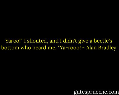 Yaroo!" I shouted, and I didn't give a beetle's bottom who heard me. "Ya-rooo! - Alan Bradley