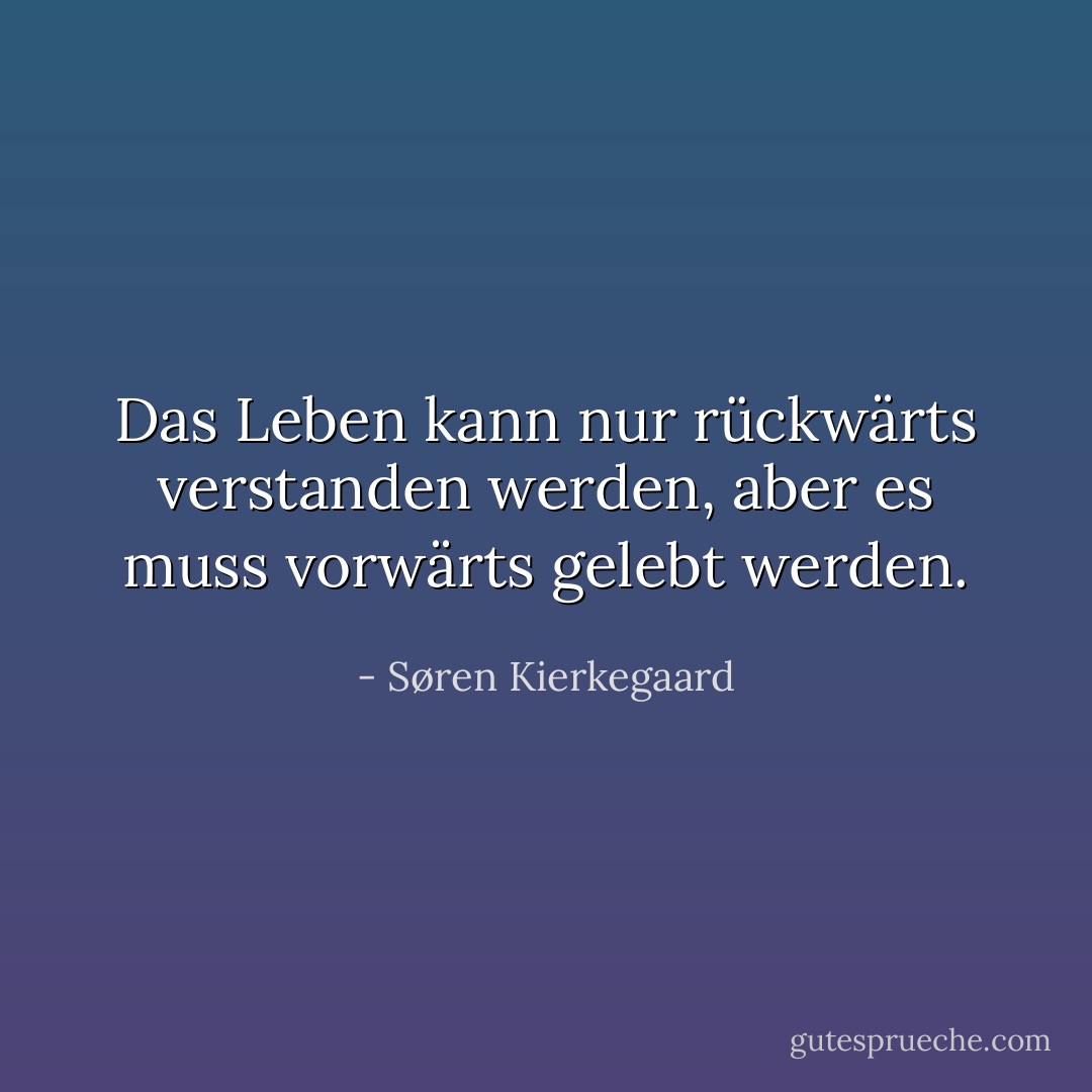 Das Leben kann nur rückwärts verstanden werden, aber es muss vorwärts gelebt werden. - Søren Kierkegaard<