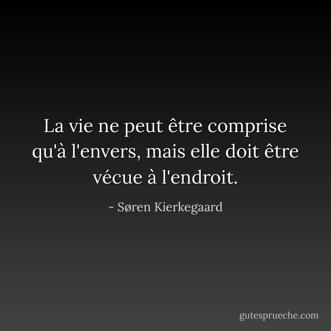 La vie ne peut être comprise qu'à l'envers, mais elle doit être vécue à l'endroit. - Søren Kierkegaard