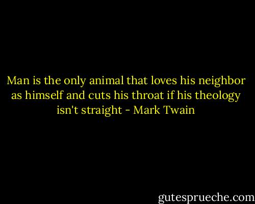 Man is the only animal that loves his neighbor as himself and cuts his throat if his theology isn't straight - Mark Twain