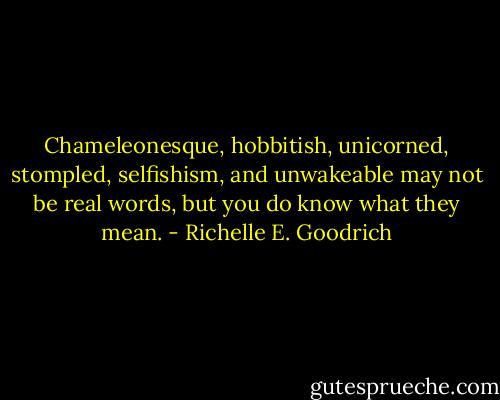 Chameleonesque, hobbitish, unicorned, stompled, selfishism, and unwakeable may not be real words, but you do know what they mean. - Richelle E. Goodrich
