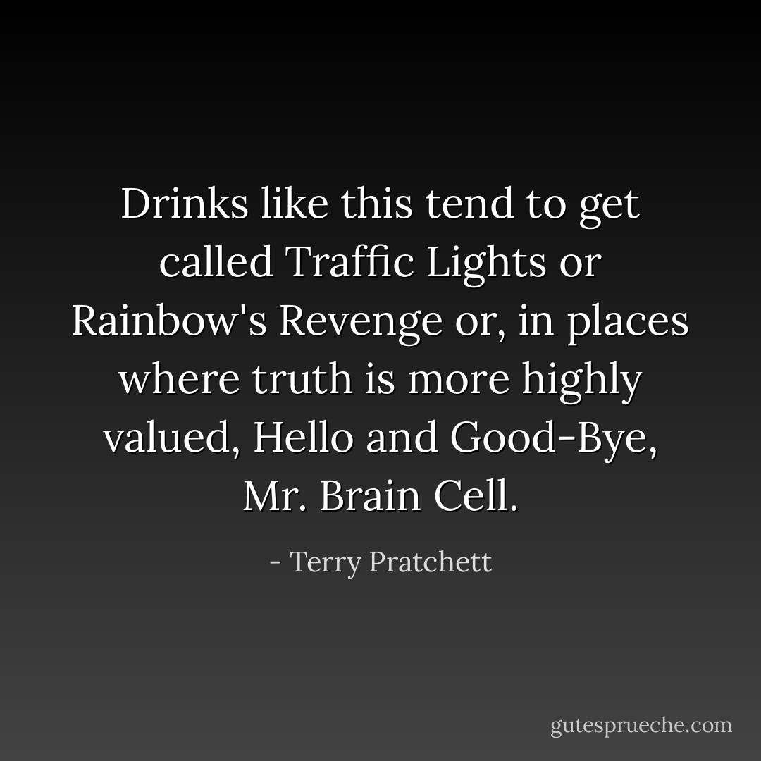 Drinks like this tend to get called Traffic Lights or Rainbow's Revenge or, in places where truth is more highly valued, Hello and Good-Bye, Mr. Brain Cell. - Terry Pratchett