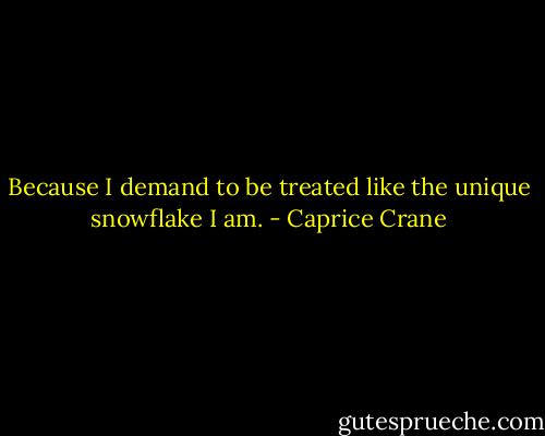 Because I demand to be treated like the unique snowflake I am. - Caprice Crane