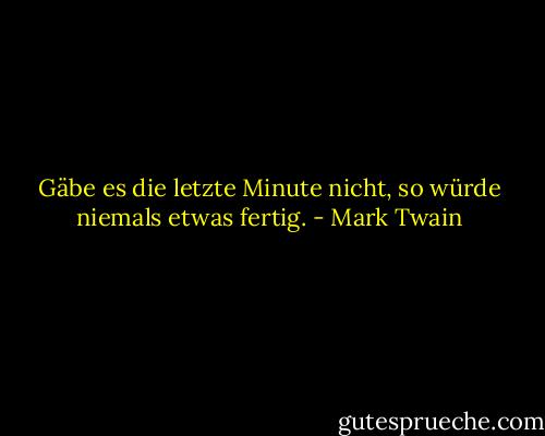 Gäbe es die letzte Minute nicht, so würde niemals etwas fertig. - Mark Twain