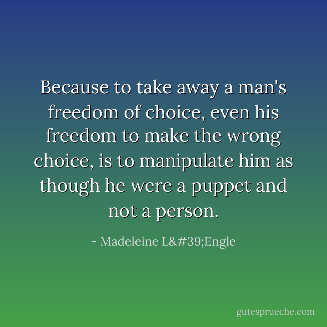 Because to take away a man's freedom of choice, even his freedom to make the wrong choice, is to manipulate him as though he were a puppet and not a person. - Madeleine L'Engle