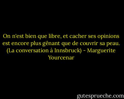 On n'est bien que libre, et cacher ses opinions est encore plus gênant que de couvrir sa peau.<br />(La conversation à Innsbruck) - Marguerite Yourcenar