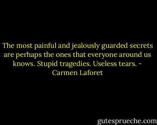 The most painful and jealously guarded secrets are perhaps the ones that everyone around us knows. Stupid tragedies. Useless tears. - Carmen Laforet
