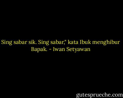 Sing sabar sik. Sing sabar," kata Ibuk menghibur Bapak. - Iwan Setyawan