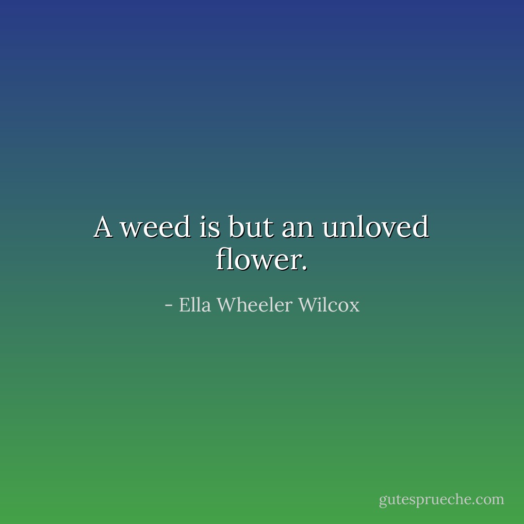 A weed is but an unloved flower. - Ella Wheeler Wilcox