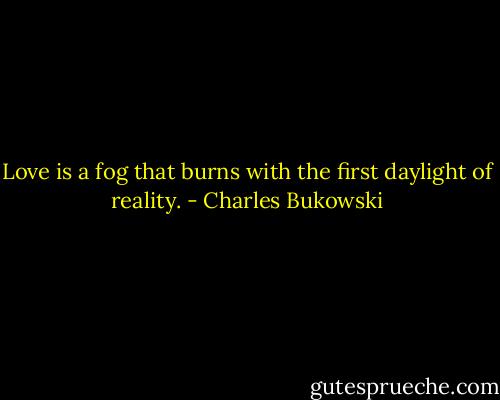 Love is a fog that burns with the first daylight of reality. - Charles Bukowski