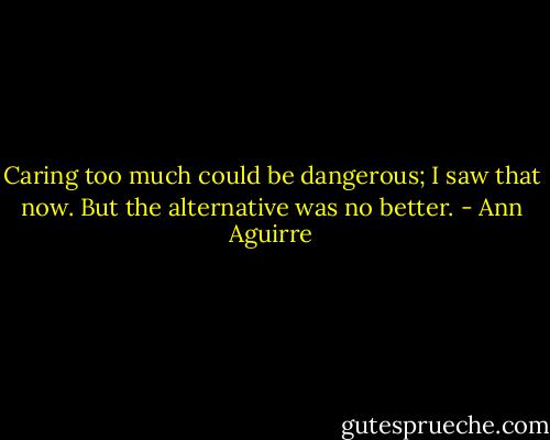 Caring too much could be dangerous; I saw that now. But the alternative was no better. - Ann Aguirre