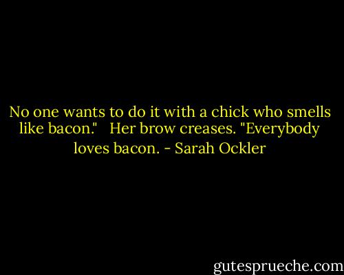 No one wants to do it with a chick who smells like bacon." <br /><br />Her brow creases. "Everybody loves bacon. - Sarah Ockler