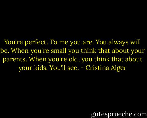 You're perfect. To me you are. You always will be. When you're small you think that about your parents. When you're old, you think that about your kids. You'll see. - Cristina Alger