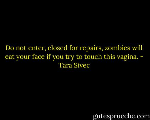 Do not enter, closed for repairs, zombies will eat your face if you try to touch this vagina. - Tara Sivec
