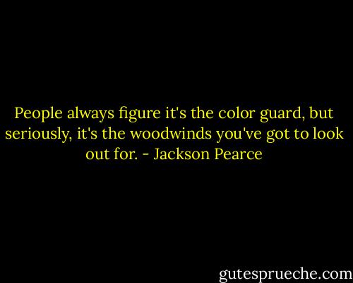 People always figure it's the color guard, but seriously, it's the woodwinds you've got to look out for. - Jackson Pearce