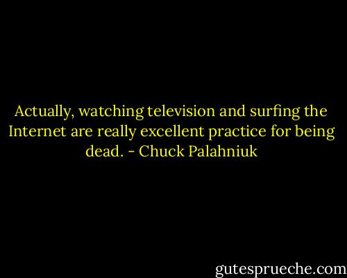Actually, watching television and surfing the Internet are really excellent practice for being dead. - Chuck Palahniuk