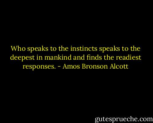 Who speaks to the instincts speaks to the deepest in mankind and finds the readiest responses. - Amos Bronson Alcott