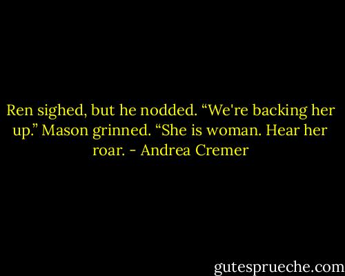 Ren sighed, but he nodded. “We're backing her up.”<br />Mason grinned. “She is woman. Hear her roar. - Andrea Cremer