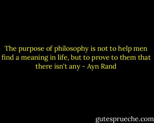 The purpose of philosophy is not to help men find a meaning in life, but to prove to them that there isn't any - Ayn Rand