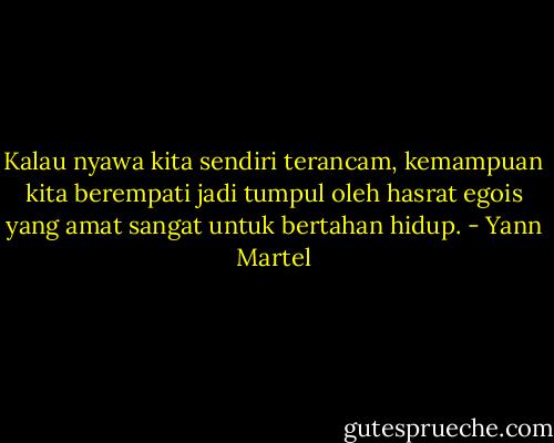 Kalau nyawa kita sendiri terancam, kemampuan kita berempati jadi tumpul oleh hasrat egois yang amat sangat untuk bertahan hidup. - Yann Martel