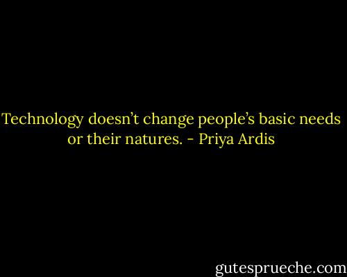 Technology doesn’t change people’s basic needs or their natures. - Priya Ardis