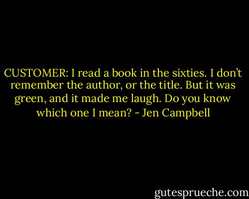 CUSTOMER: I read a book in the sixties. I don’t remember the author, or the title. But it was green, and it made me laugh. Do you know which one I mean? - Jen Campbell