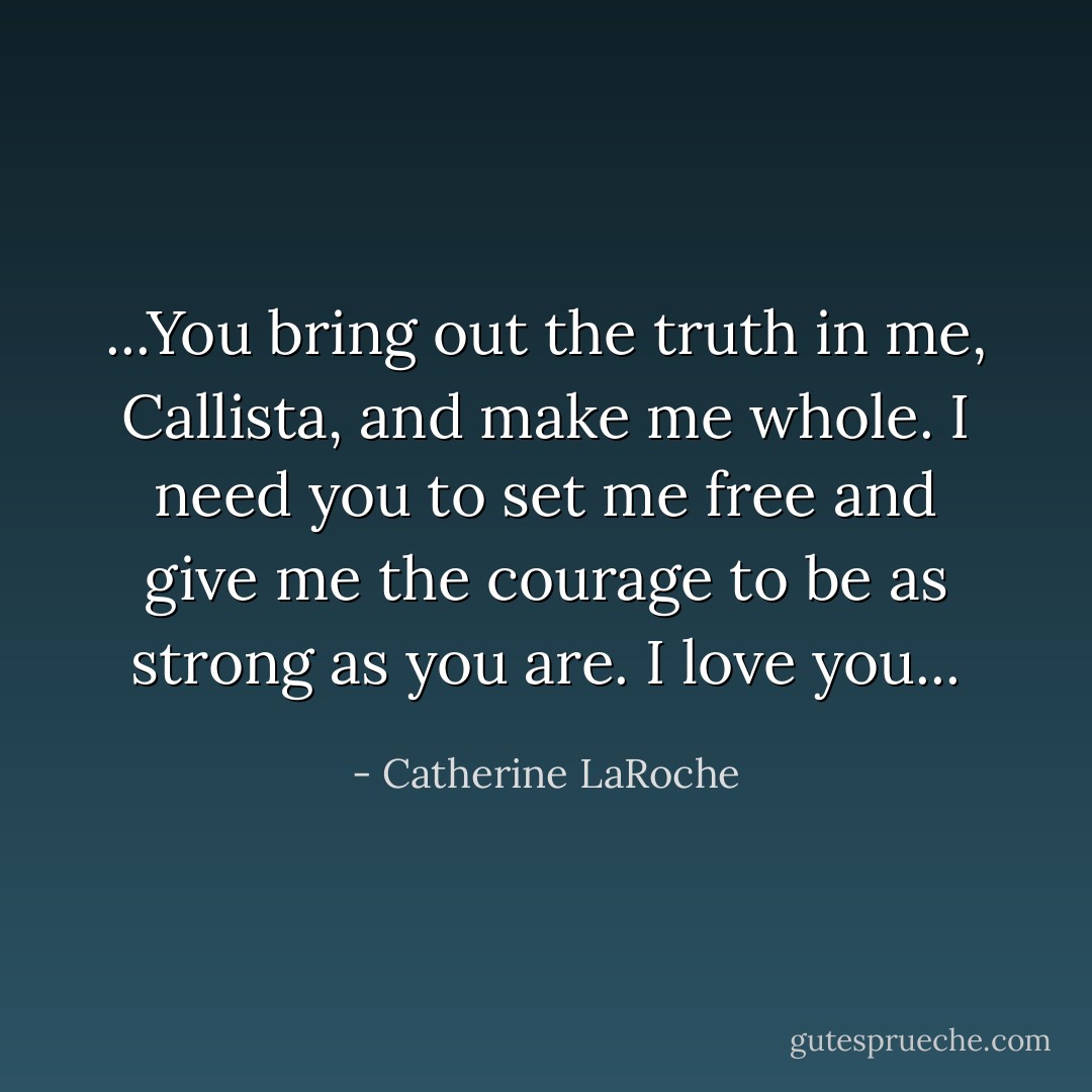 ...You bring out the truth in me, Callista, and make me whole. I need you to set me free and give me the courage to be as strong as you are. I love you... - Catherine LaRoche