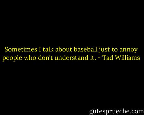 Sometimes I talk about baseball just to annoy people who don’t understand it. - Tad Williams