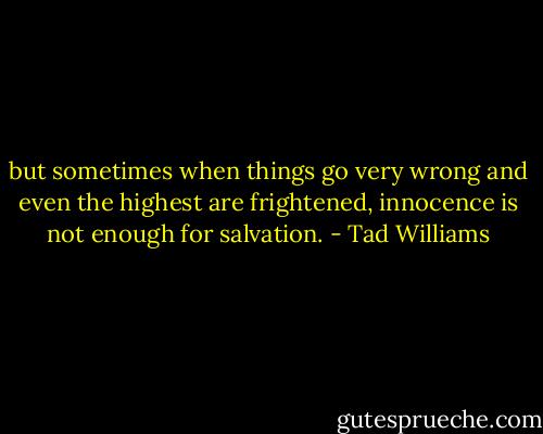 but sometimes when things go very wrong and even the highest are frightened, innocence is not enough for salvation. - Tad Williams