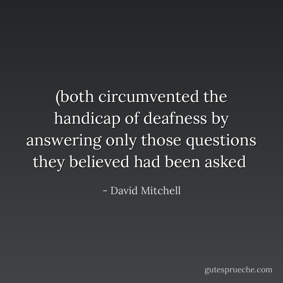 (both circumvented the handicap of deafness by answering only those questions they believed had been asked  - David Mitchell