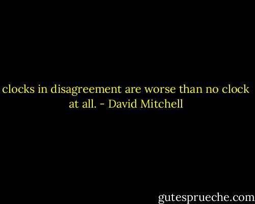 clocks in disagreement are worse than no clock at all. - David Mitchell