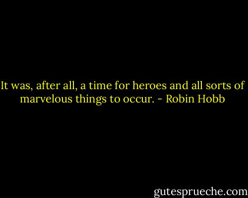 It was, after all, a time for heroes and all sorts of marvelous things to occur. - Robin Hobb