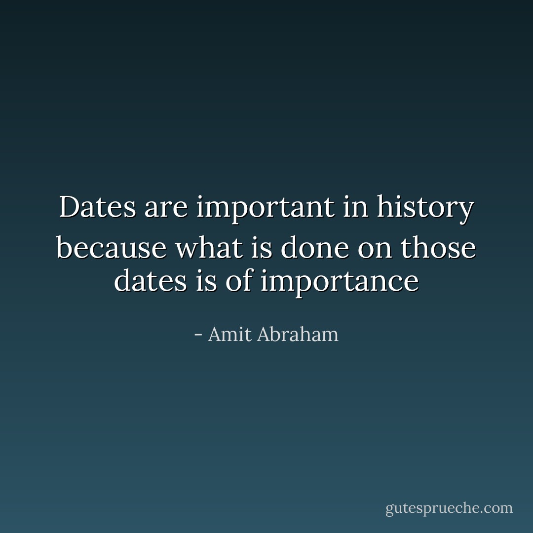 Dates are important in history because what is done on those dates is of importance - Amit Abraham