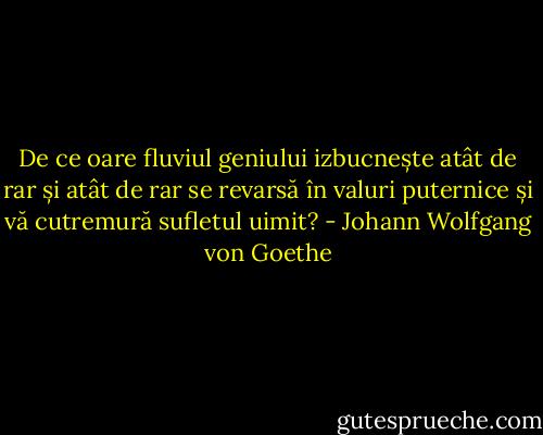 De ce oare fluviul geniului izbucnește atât de rar și atât de rar se revarsă în valuri puternice și vă cutremură sufletul uimit? - Johann Wolfgang von Goethe