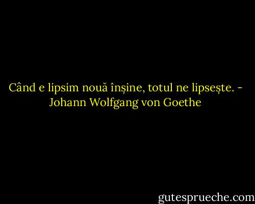 Când e lipsim nouă înșine, totul ne lipsește. - Johann Wolfgang von Goethe