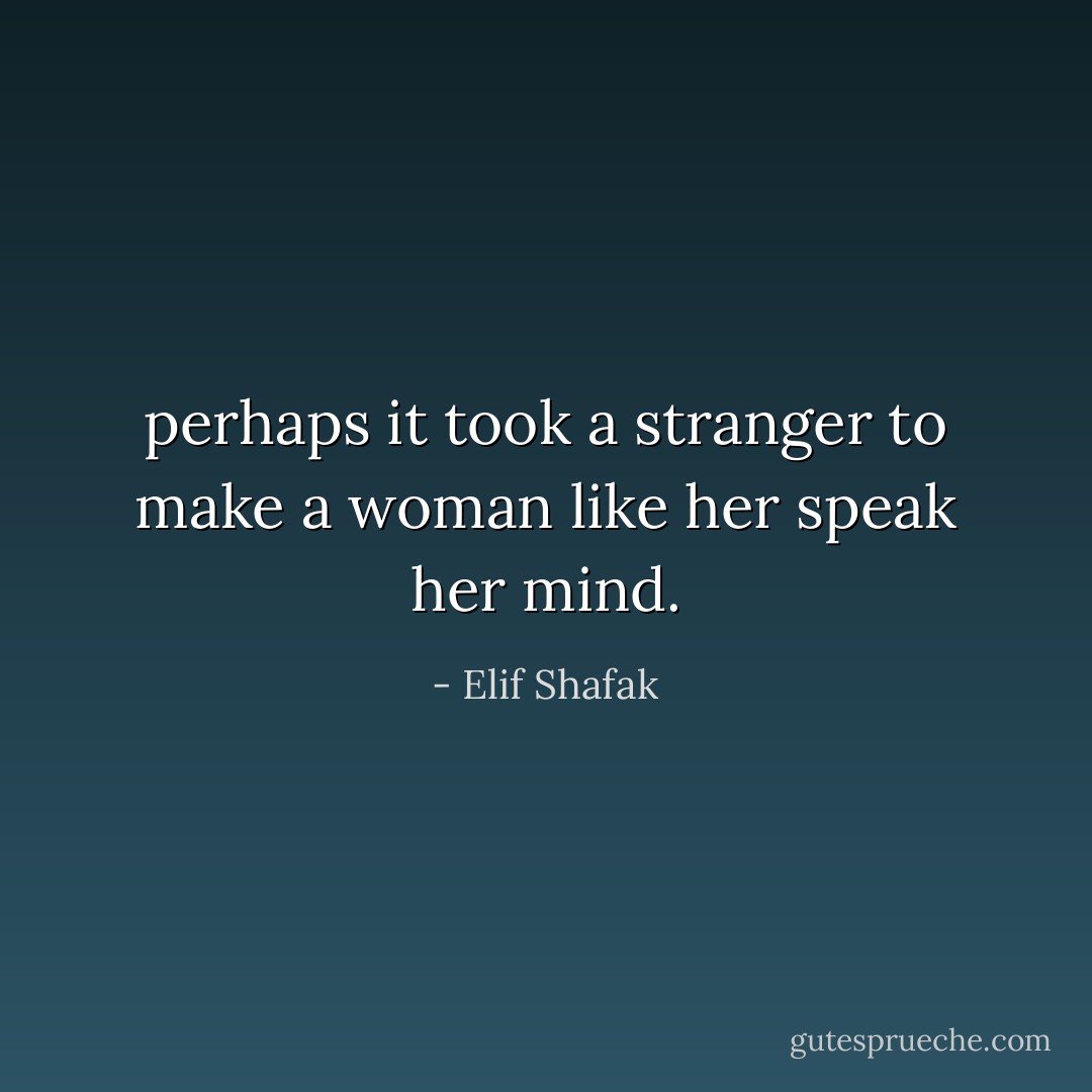 perhaps it took a stranger to make a woman like her speak her mind. - Elif Shafak