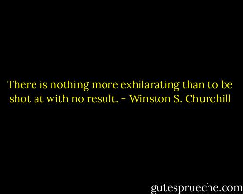 There is nothing more exhilarating than to be shot at with no result. - Winston S. Churchill