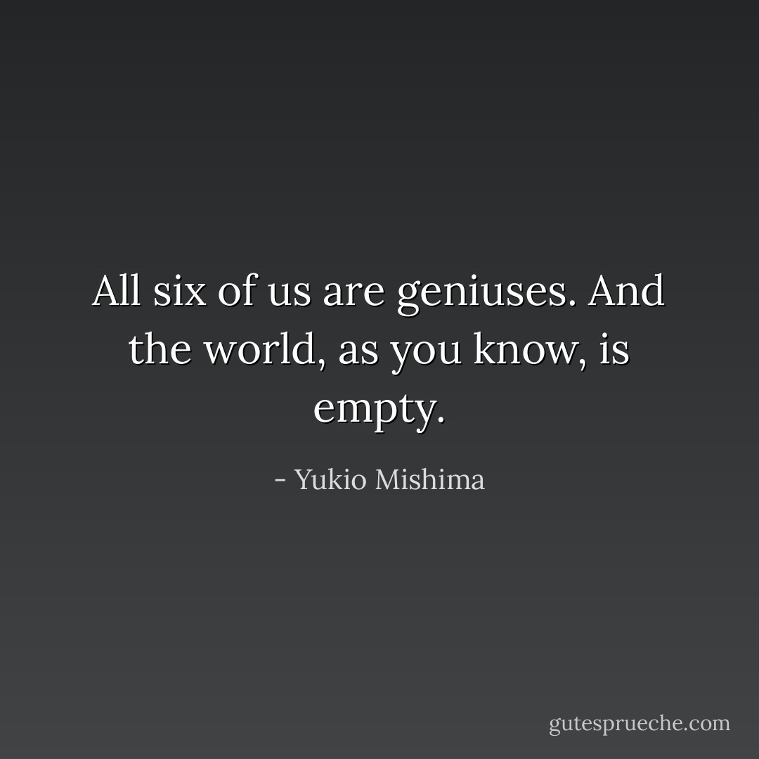 All six of us are geniuses. And the world, as you know, is empty. - Yukio Mishima