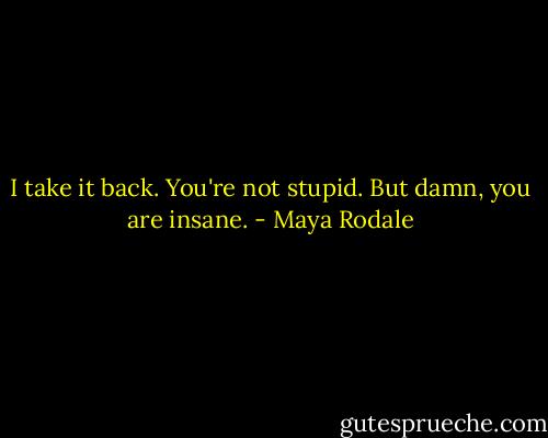 I take it back. You're not stupid. But damn, you are insane. - Maya Rodale