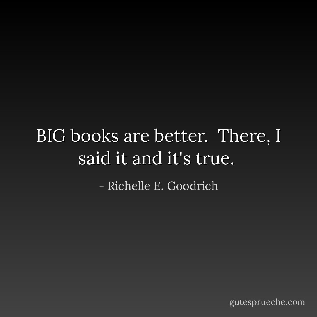 BIG books are better.  There, I said it and it's <i>true</i>.  - Richelle E. Goodrich