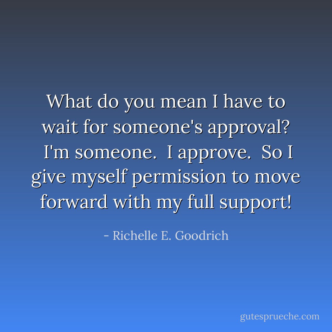 What do you mean I have to wait for someone's approval?  <i>I'm</i> someone.  <i>I</i> approve.  So I give myself permission to move forward with my full support! - Richelle E. Goodrich