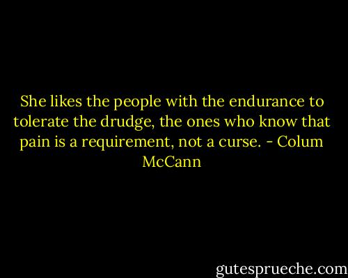 She likes the people with the endurance to tolerate the drudge, the ones who know that pain is a requirement, not a curse. - Colum McCann