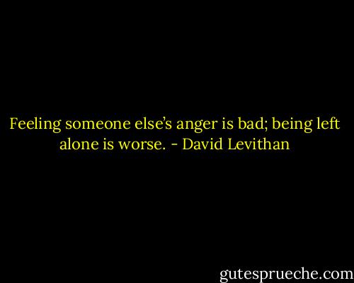 Feeling someone else’s anger is bad; being left alone is worse. - David Levithan
