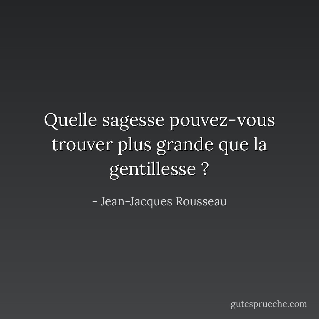 Quelle sagesse pouvez-vous trouver plus grande que la gentillesse ? - Jean-Jacques Rousseau