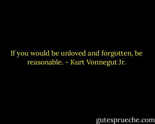 If you would be unloved and forgotten, be reasonable. - Kurt Vonnegut Jr.