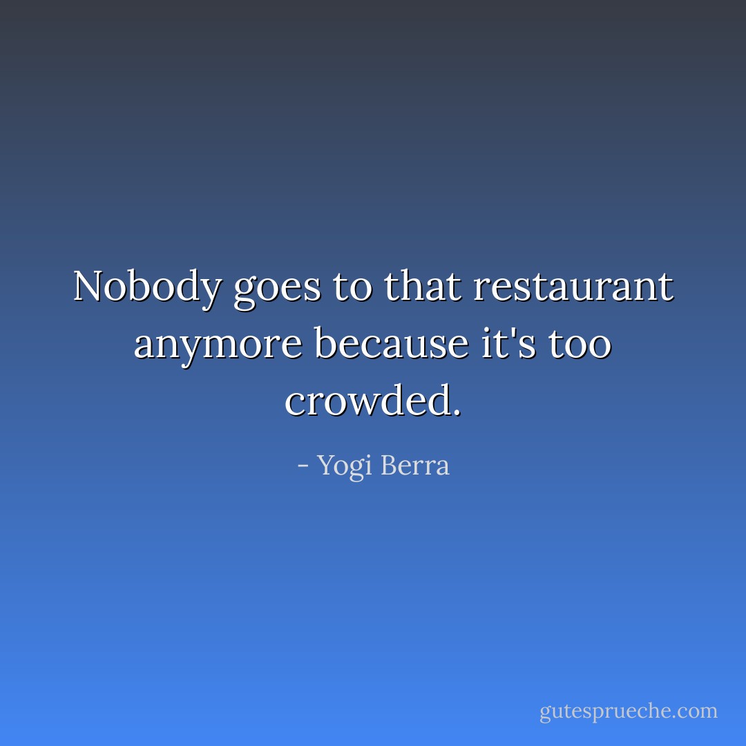 Nobody goes to that restaurant anymore because it's too crowded. - Yogi Berra
