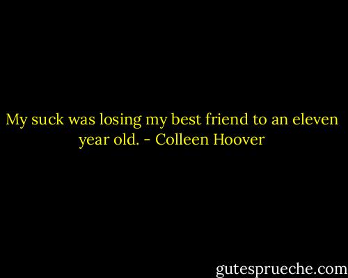 My suck was losing my best friend to an eleven year old. - Colleen Hoover