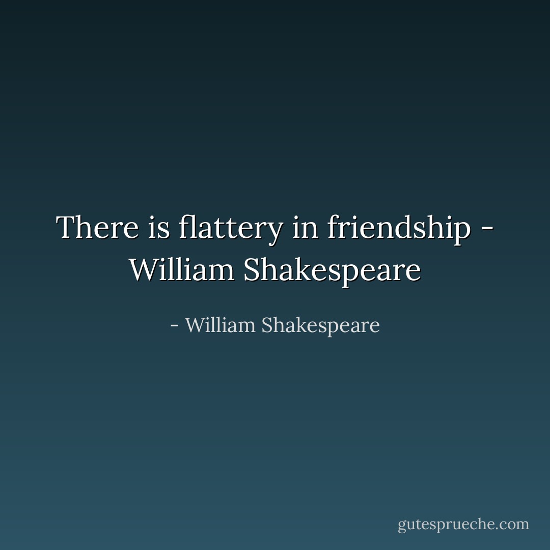 There is flattery in friendship - William Shakespeare - William Shakespeare